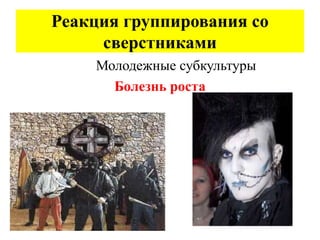 Реакция группирования со
сверстниками
Молодежные субкультуры
Болезнь роста
 