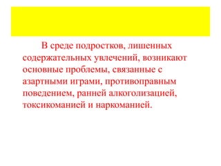 В среде подростков, лишенных
содержательных увлечений, возникают
основные проблемы, связанные с
азартными играми, противоправным
поведением, ранней алкоголизацией,
токсикоманией и наркоманией.
 