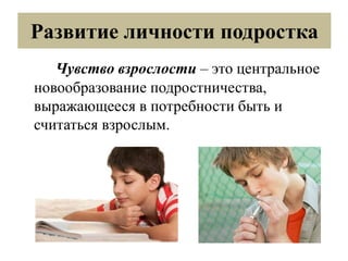 Развитие личности подростка
Чувство взрослости – это центральное
новообразование подростничества,
выражающееся в потребности быть и
считаться взрослым.
 
