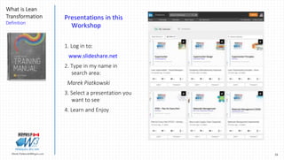24Marek.Piatkowski@Rogers.com
What is Lean
Transformation
Definition
Thinkingwin, Win, WIN
Presentations in this
Workshop
1. Log in to:
www.slideshare.net
2. Type in my name in
search area:
Marek Piatkowski
3. Select a presentation you
want to see
4. Learn and Enjoy
 