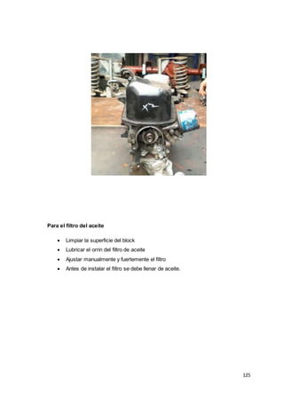 125
Para el filtro del aceite
 Limpiar la superficie del block
 Lubricar el orrin del filtro de aceite
 Ajustar manualmente y fuertemente el filtro
 Antes de instalar el filtro se debe llenar de aceite.
 