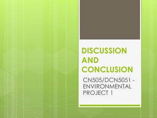 DISCUSSION
AND
CONCLUSION
CN505/DCN5051 -
ENVIRONMENTAL
PROJECT 1
 