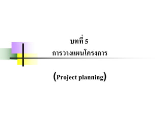 บทที่ 5
การวางแผนโครงการ
(Project planning)
 