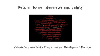 Return Home Interviews and Safety
Victoria Cousins – Senior Programme and Development Manager
 