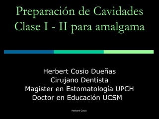 Preparación de Cavidades
Clase I - II para amalgama
Herbert Cosio Dueñas
Cirujano Dentista
Magíster en Estomatología UPCH
Doctor en Educación UCSM
Herbert Cosio
 