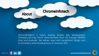 ChromeInfotech
Follow Us
ChromeInfotech is India’s leading Mobile App Development
Company serving clients internationally from US, Europe, Middle
East, and Australia. We deliver apps with exceptional design and
functionality, while keeping focus on business ROI.
www.chromeinfotech.com
About
 