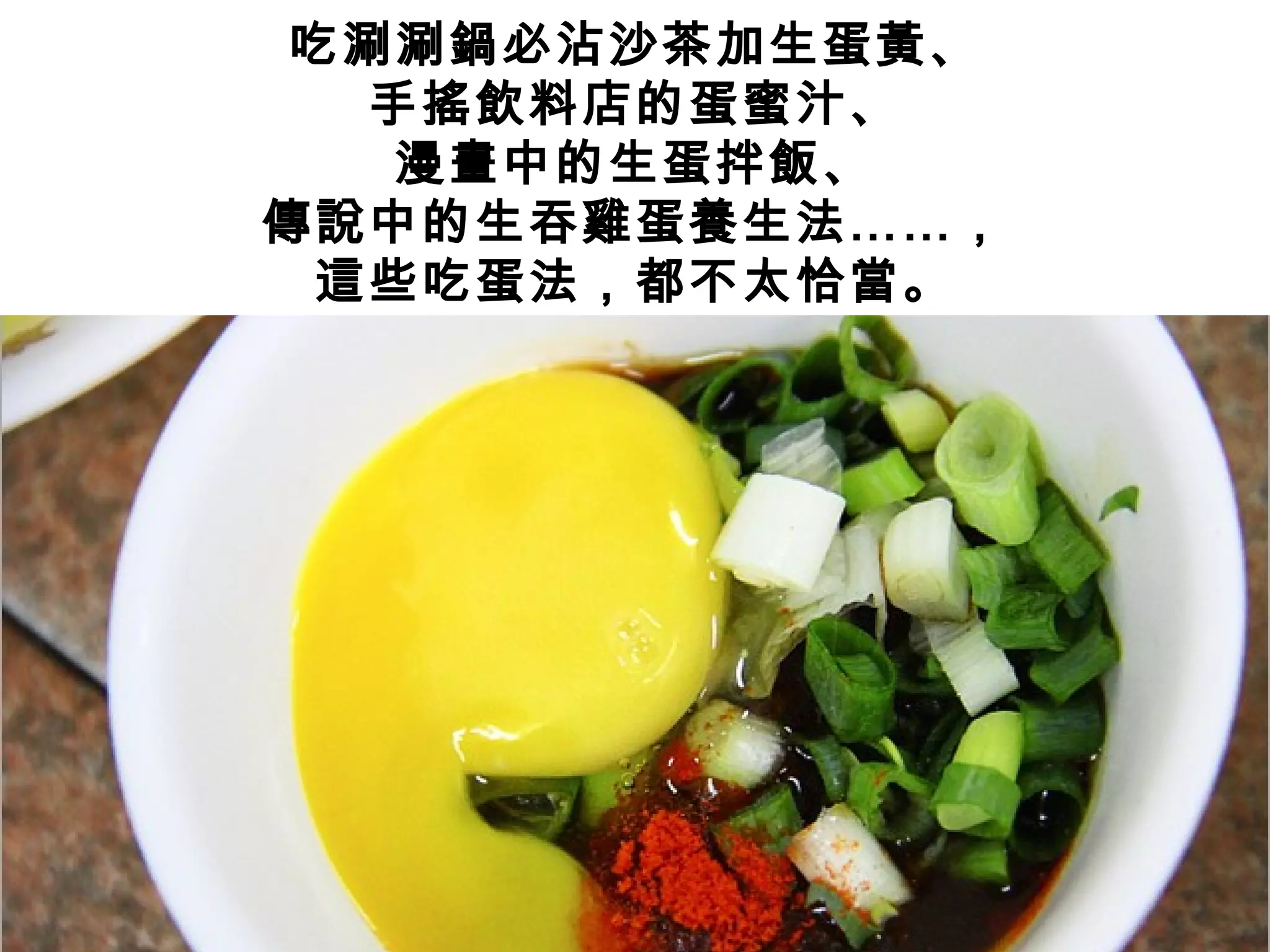 吃涮涮鍋必沾沙茶加生蛋黃、
手搖飲料店的蛋蜜汁、
漫畫中的生蛋拌飯、
傳說中的生吞雞蛋養生法……，
這些吃蛋法，都不太恰當。
 