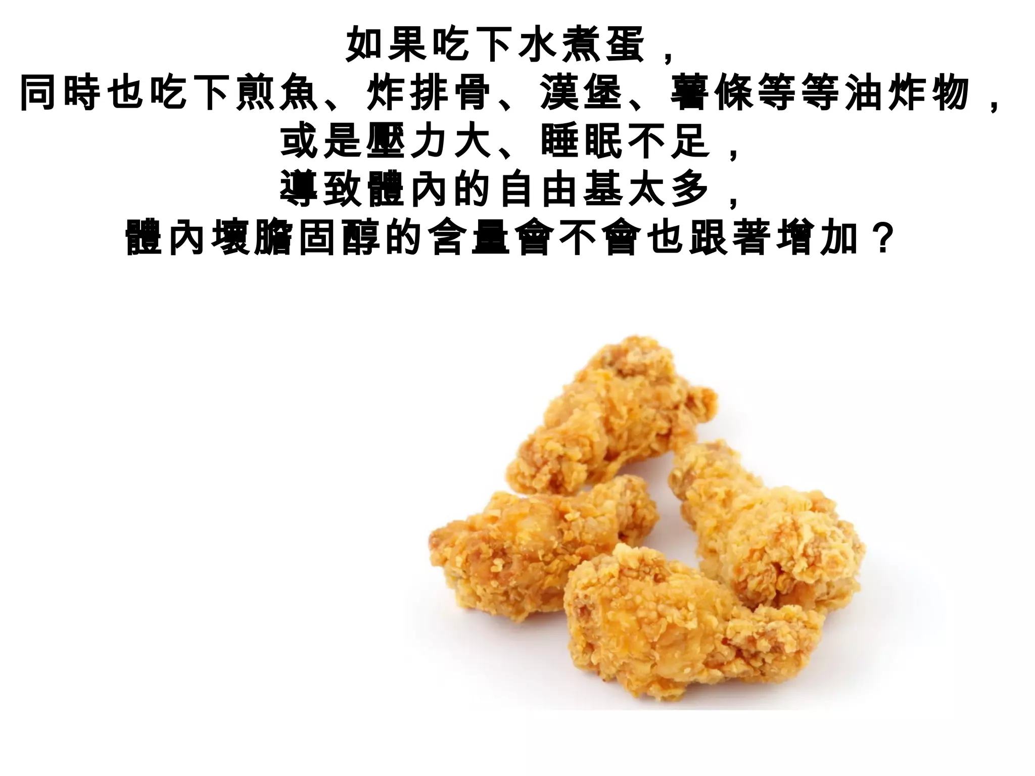 如果吃下水煮蛋，
同時也吃下煎魚、炸排骨、漢堡、薯條等等油炸物，
或是壓力大、睡眠不足，
導致體內的自由基太多，
體內壞膽固醇的含量會不會也跟著增加 ?
 