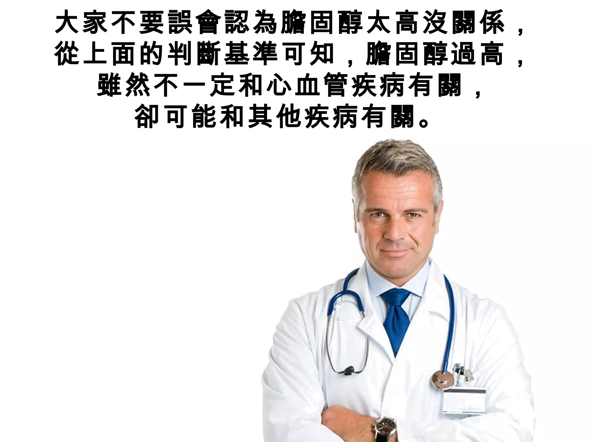大家不要誤會認為膽固醇太高沒關係，
從上面的判斷基準可知，膽固醇過高，
雖然不一定和心血管疾病有關，
卻可能和其他疾病有關。
 