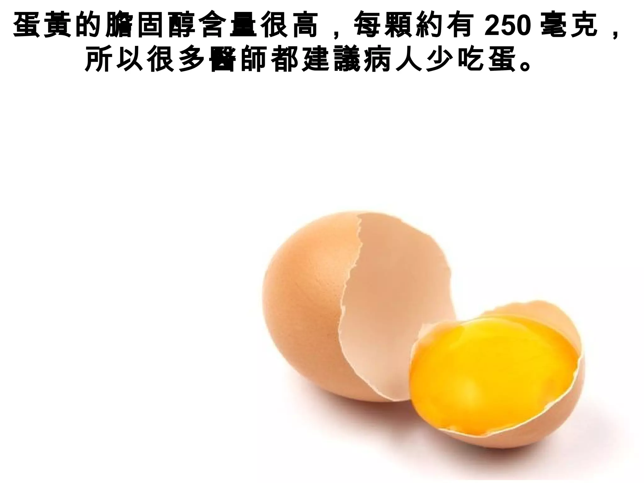 蛋黃的膽固醇含量很高，每顆約有 250 毫克，
所以很多醫師都建議病人少吃蛋。
 