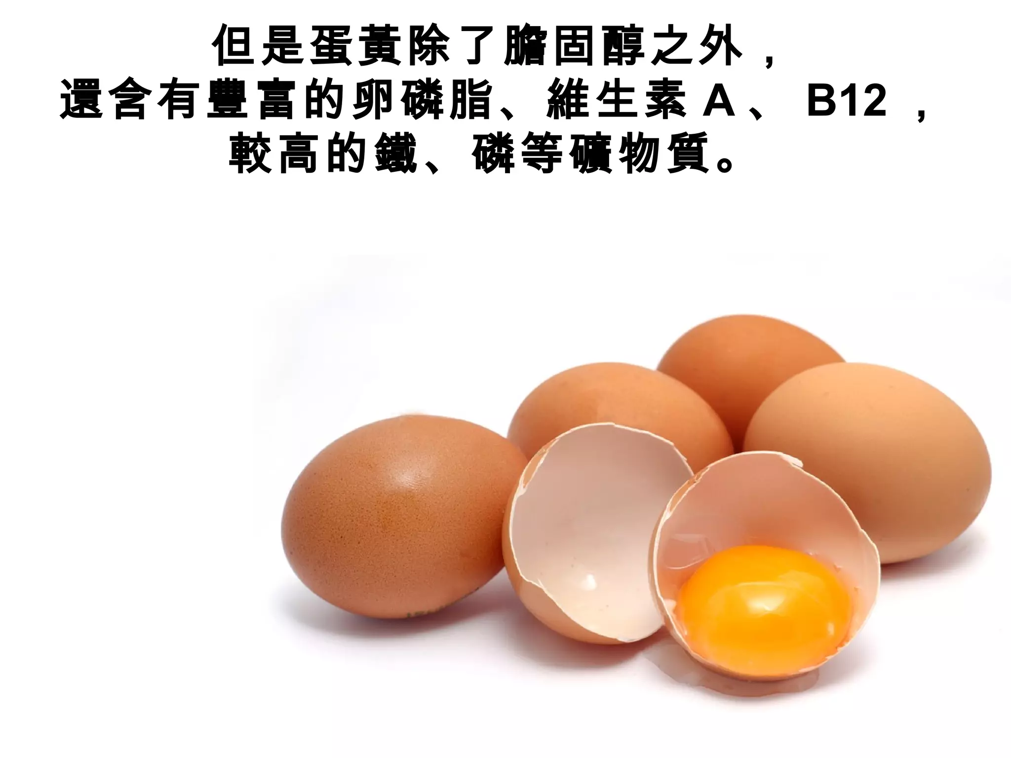 但是蛋黃除了膽固醇之外，
還含有豐富的卵磷脂、維生素 A 、 B12 ，
較高的鐵、磷等礦物質。
 