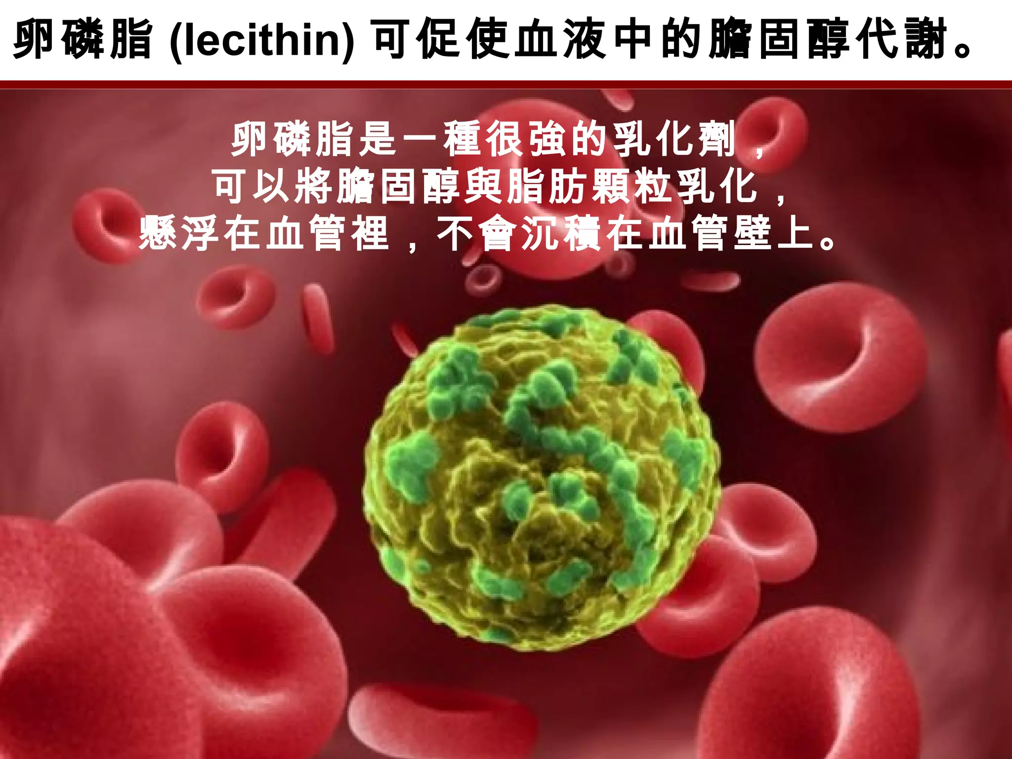 卵磷脂 (lecithin) 可促使血液中的膽固醇代謝。
卵磷脂是一種很強的乳化劑，
可以將膽固醇與脂肪顆粒乳化，
懸浮在血管裡，不會沉積在血管壁上。
 