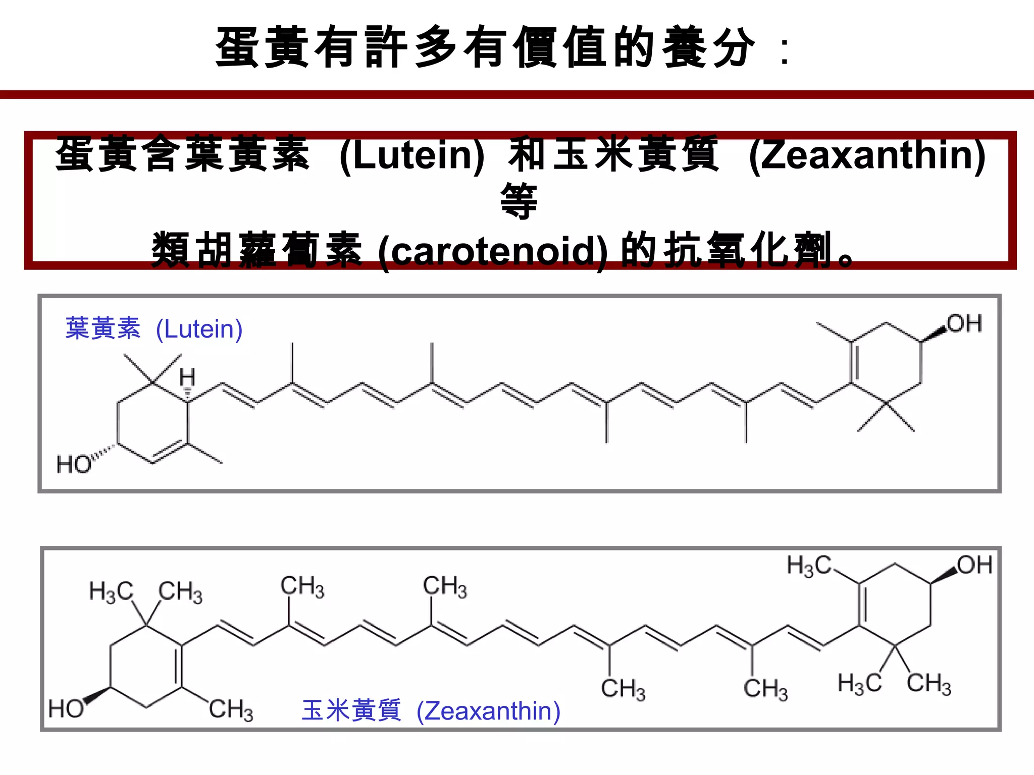 蛋黃有許多有價值的養分：
蛋黃含葉黃素 (Lutein) 和玉米黃質 (Zeaxanthin)
等
類胡蘿蔔素 (carotenoid) 的抗氧化劑。
葉黃素 (Lutein)
玉米黃質 (Zeaxanthin)
 