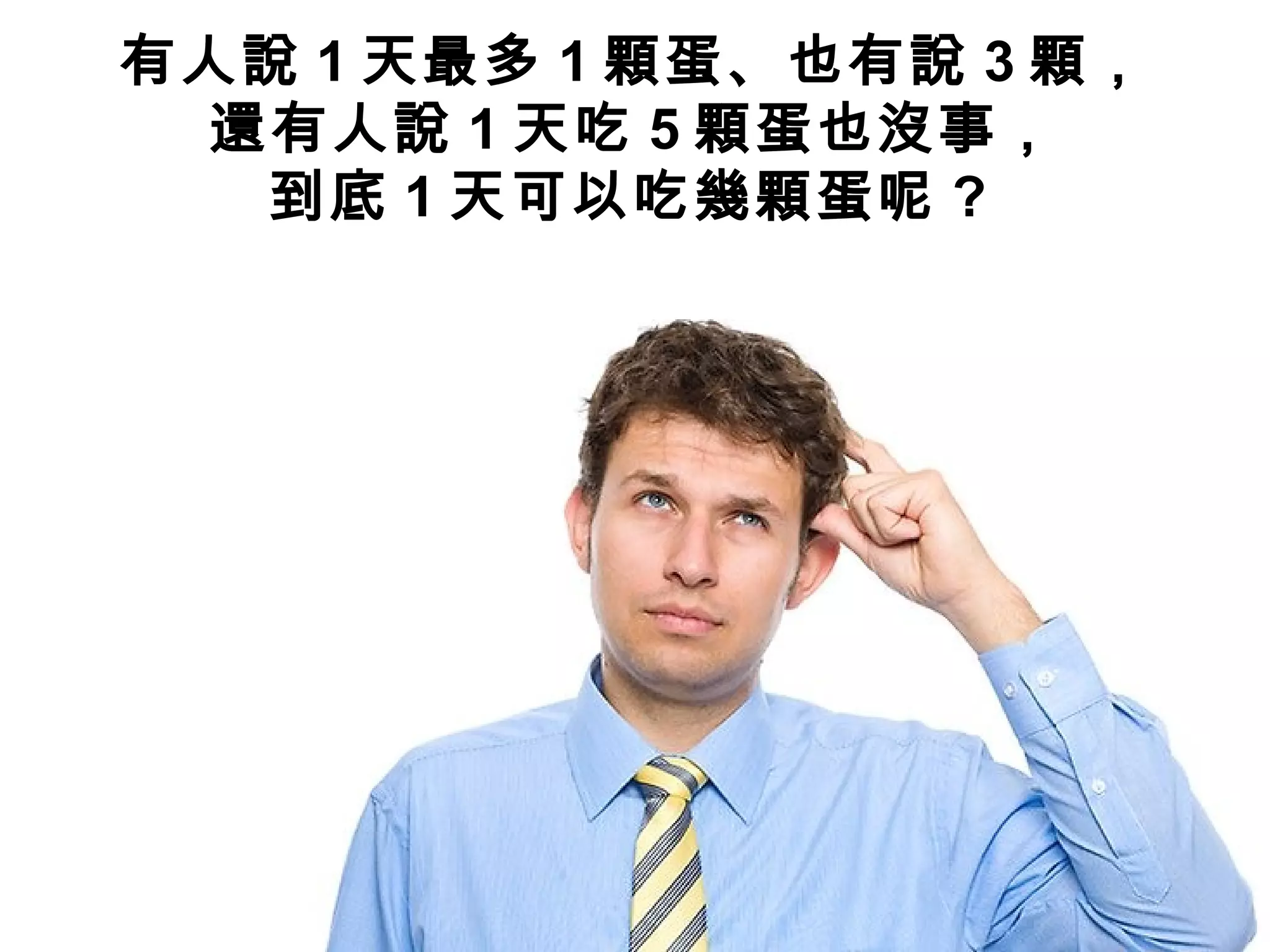 有人說 1 天最多 1 顆蛋、也有說 3 顆，
還有人說 1 天吃 5 顆蛋也沒事，
到底 1 天可以吃幾顆蛋呢 ?
 
