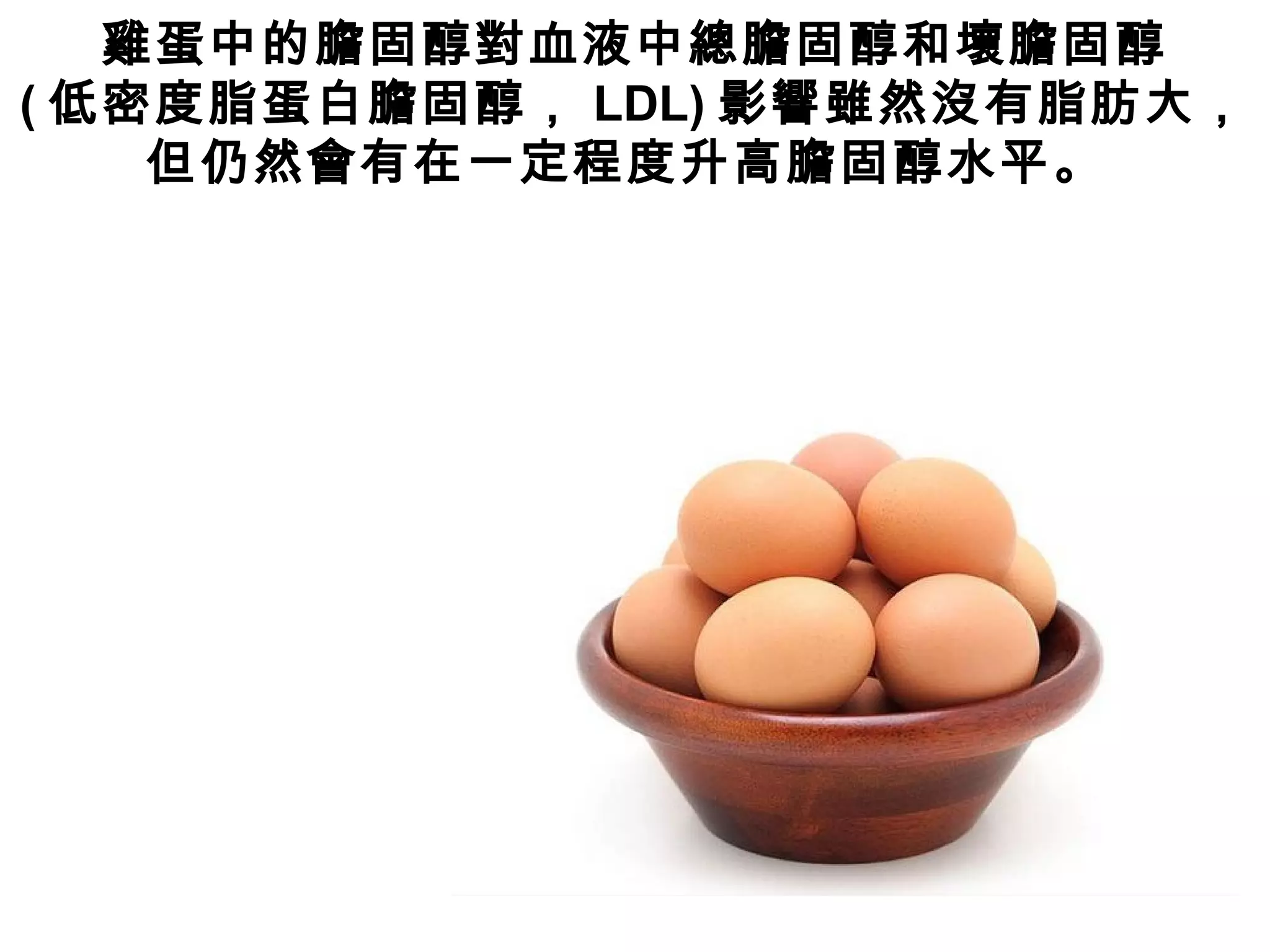 雞蛋中的膽固醇對血液中總膽固醇和壞膽固醇
( 低密度脂蛋白膽固醇， LDL) 影響雖然沒有脂肪大，
但仍然會有在一定程度升高膽固醇水平。
 
