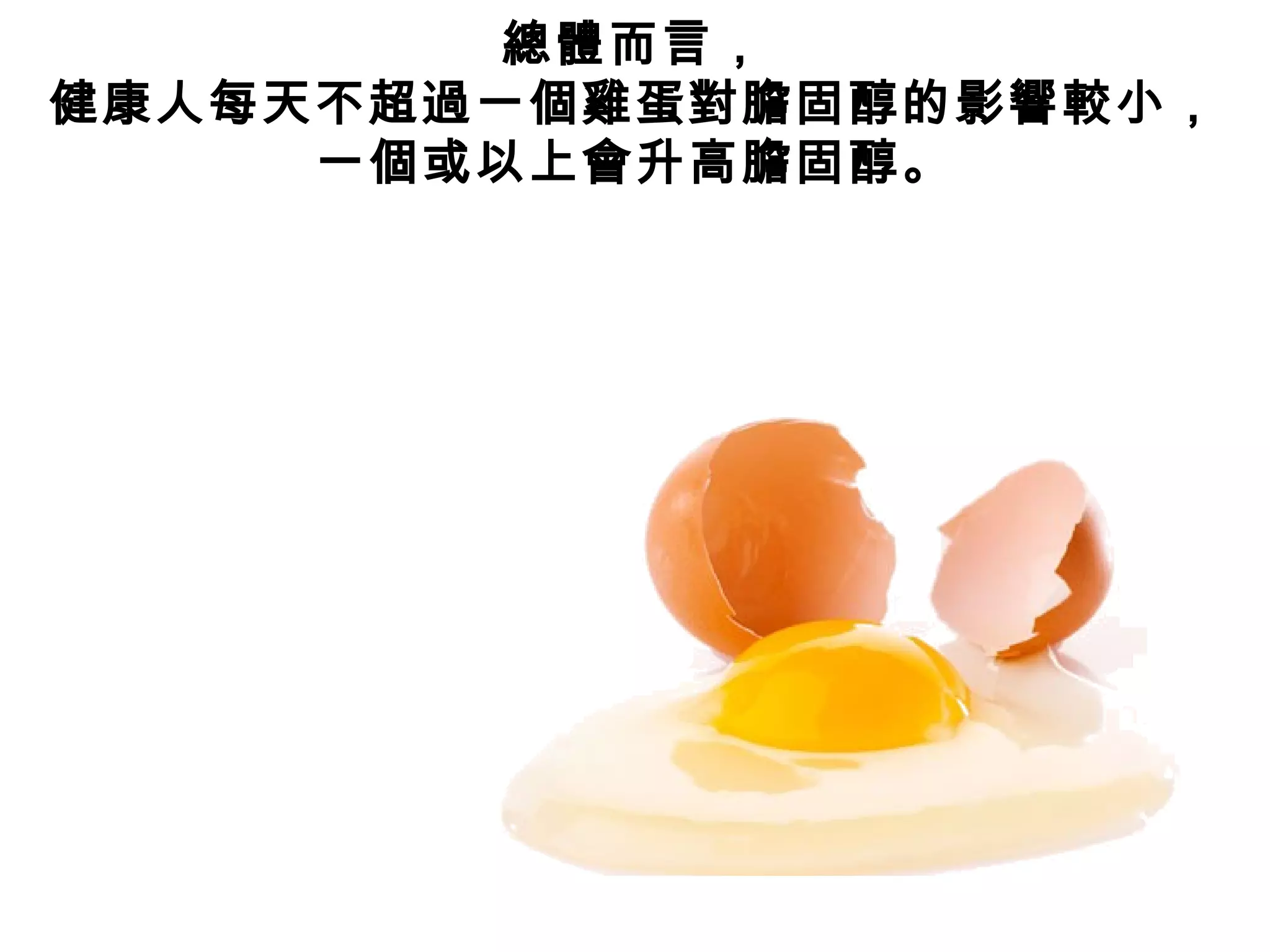 總體而言，
健康人每天不超過一個雞蛋對膽固醇的影響較小，
一個或以上會升高膽固醇。
 