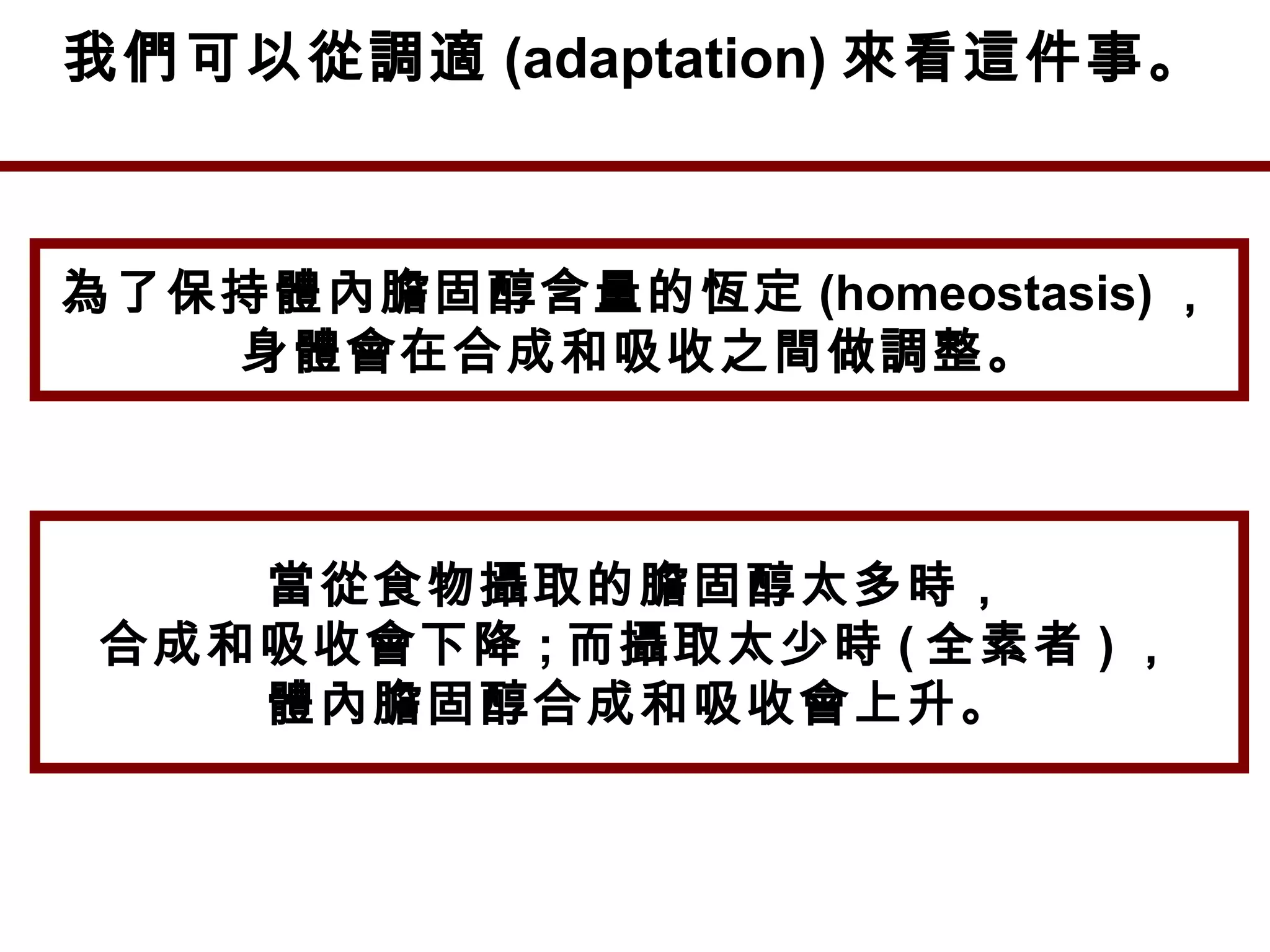 我們可以從調適 (adaptation) 來看這件事。
為了保持體內膽固醇含量的恆定 (homeostasis) ，
身體會在合成和吸收之間做調整。
當從食物攝取的膽固醇太多時，
合成和吸收會下降 ; 而攝取太少時 ( 全素者 ) ，
體內膽固醇合成和吸收會上升。
 