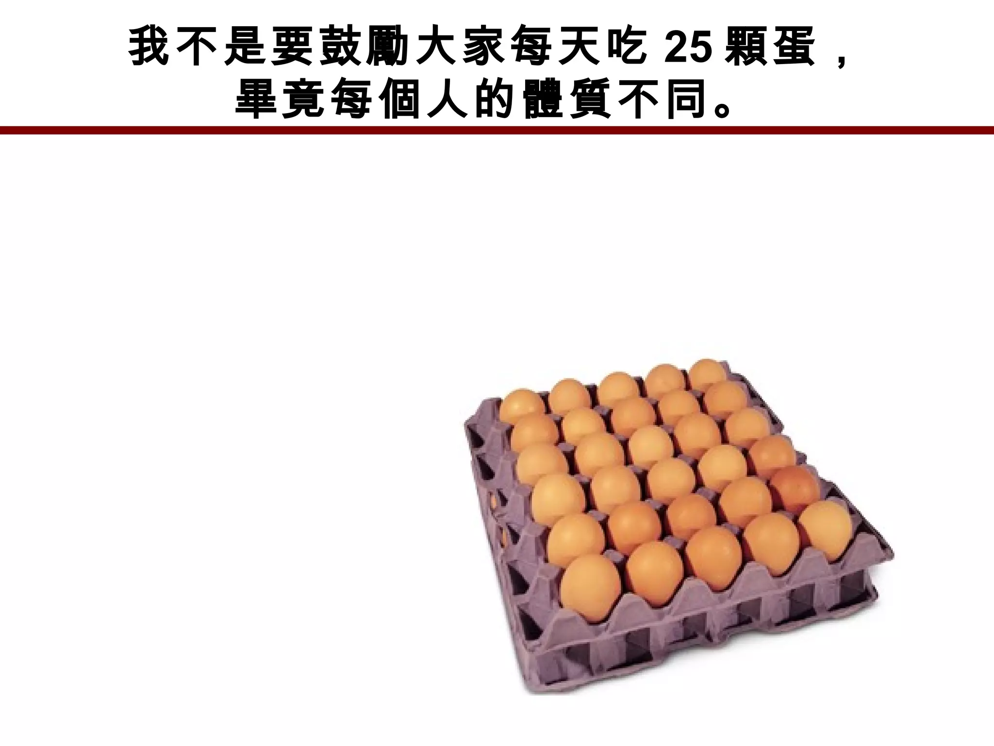 我不是要鼓勵大家每天吃 25 顆蛋，
畢竟每個人的體質不同。
 