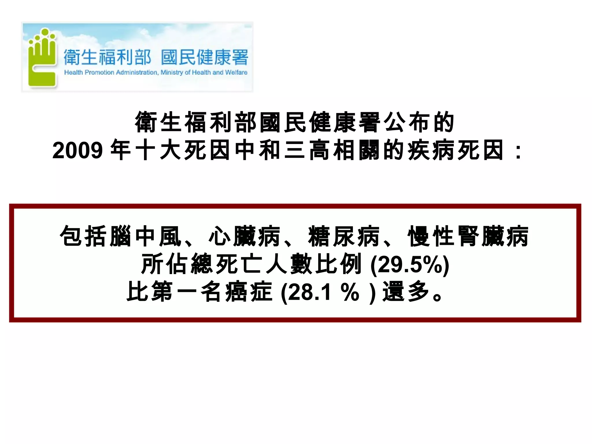 衛生福利部國民健康署公布的
2009 年十大死因中和三高相關的疾病死因：
包括腦中風、心臟病、糖尿病、慢性腎臟病
所佔總死亡人數比例 (29.5%)
比第一名癌症 (28.1 ％ ) 還多。
 