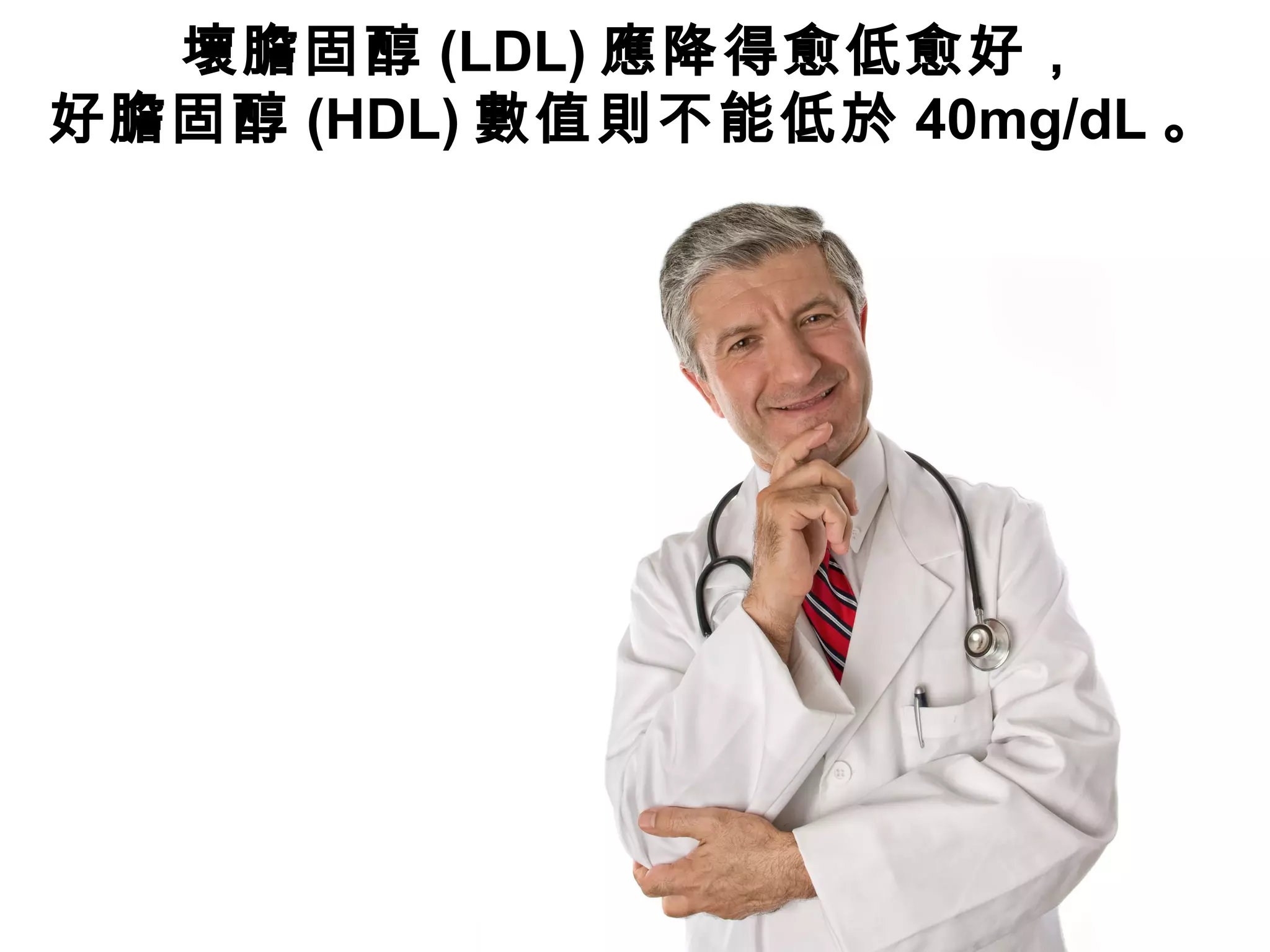 壞膽固醇 (LDL) 應降得愈低愈好，
好膽固醇 (HDL) 數值則不能低於 40mg/dL 。
 
