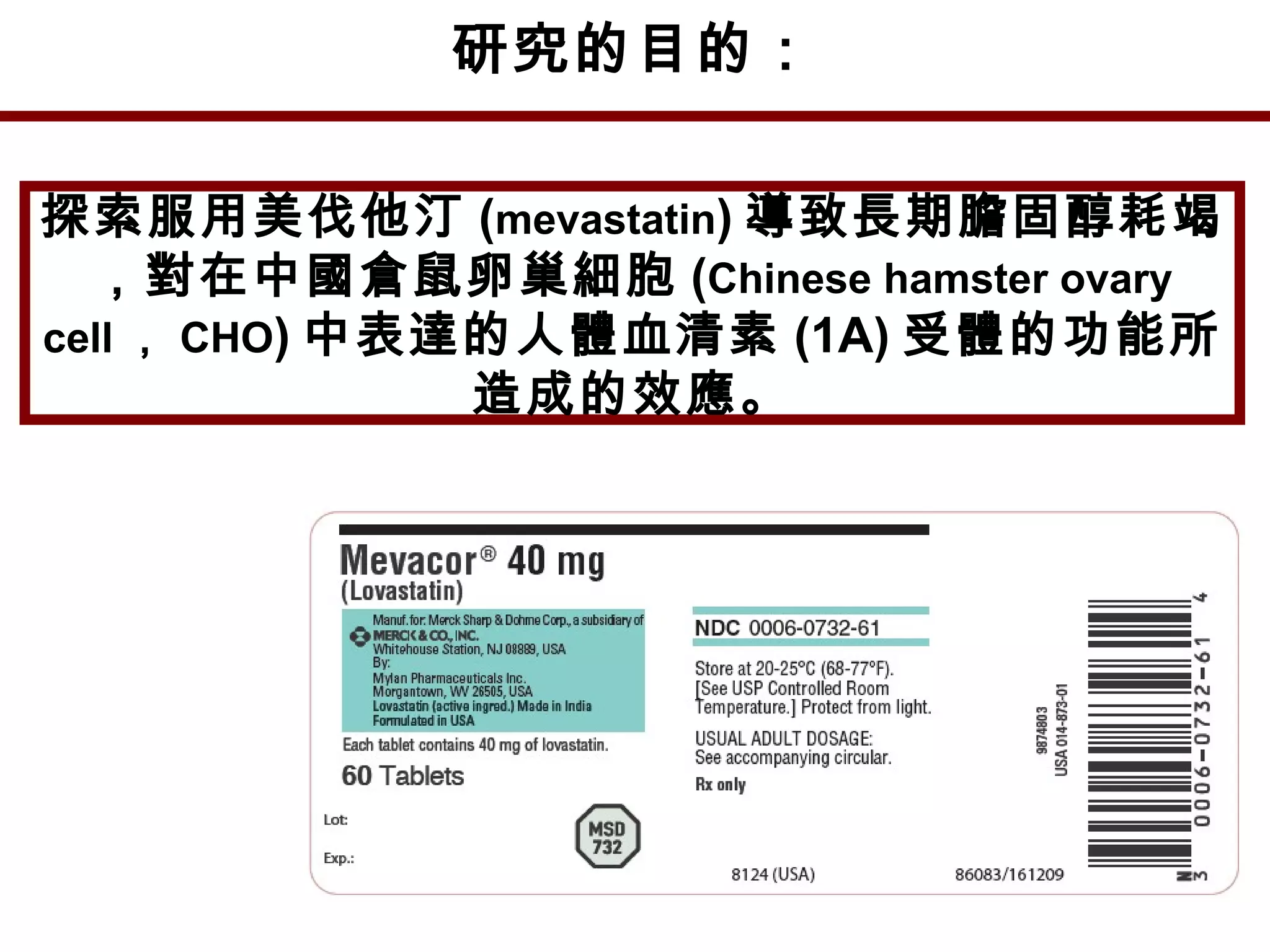 研究的目的：
探索服用美伐他汀 (mevastatin) 導致長期膽固醇耗竭
，對在中國倉鼠卵巢細胞 (Chinese hamster ovary
cell ， CHO) 中表達的人體血清素 (1A) 受體的功能所
造成的效應。
 