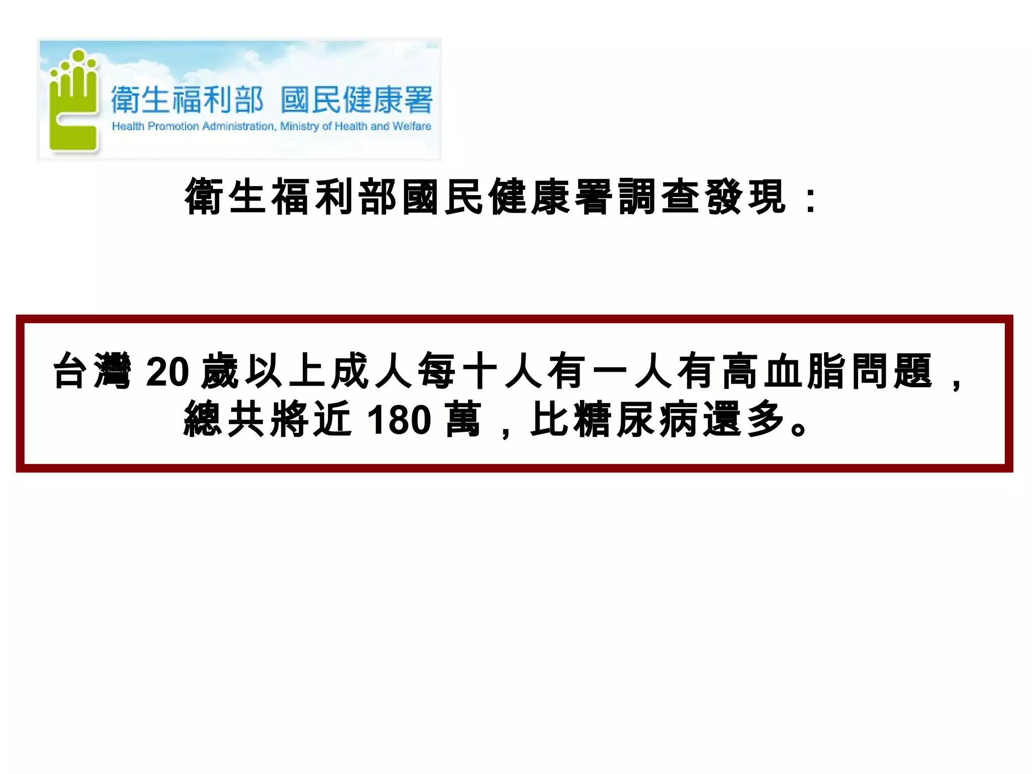 衛生福利部國民健康署調查發現：
台灣 20 歲以上成人每十人有一人有高血脂問題，
總共將近 180 萬，比糖尿病還多。
 