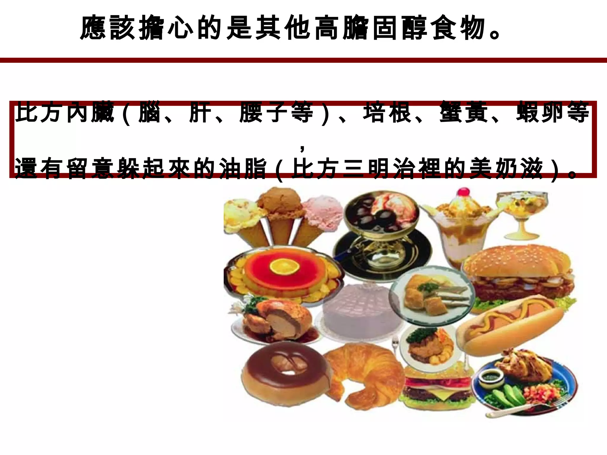 應該擔心的是其他高膽固醇食物。
比方內臟 ( 腦、肝、腰子等 ) 、培根、蟹黃、蝦卵等
，
還有留意躲起來的油脂 ( 比方三明治裡的美奶滋 ) 。
 