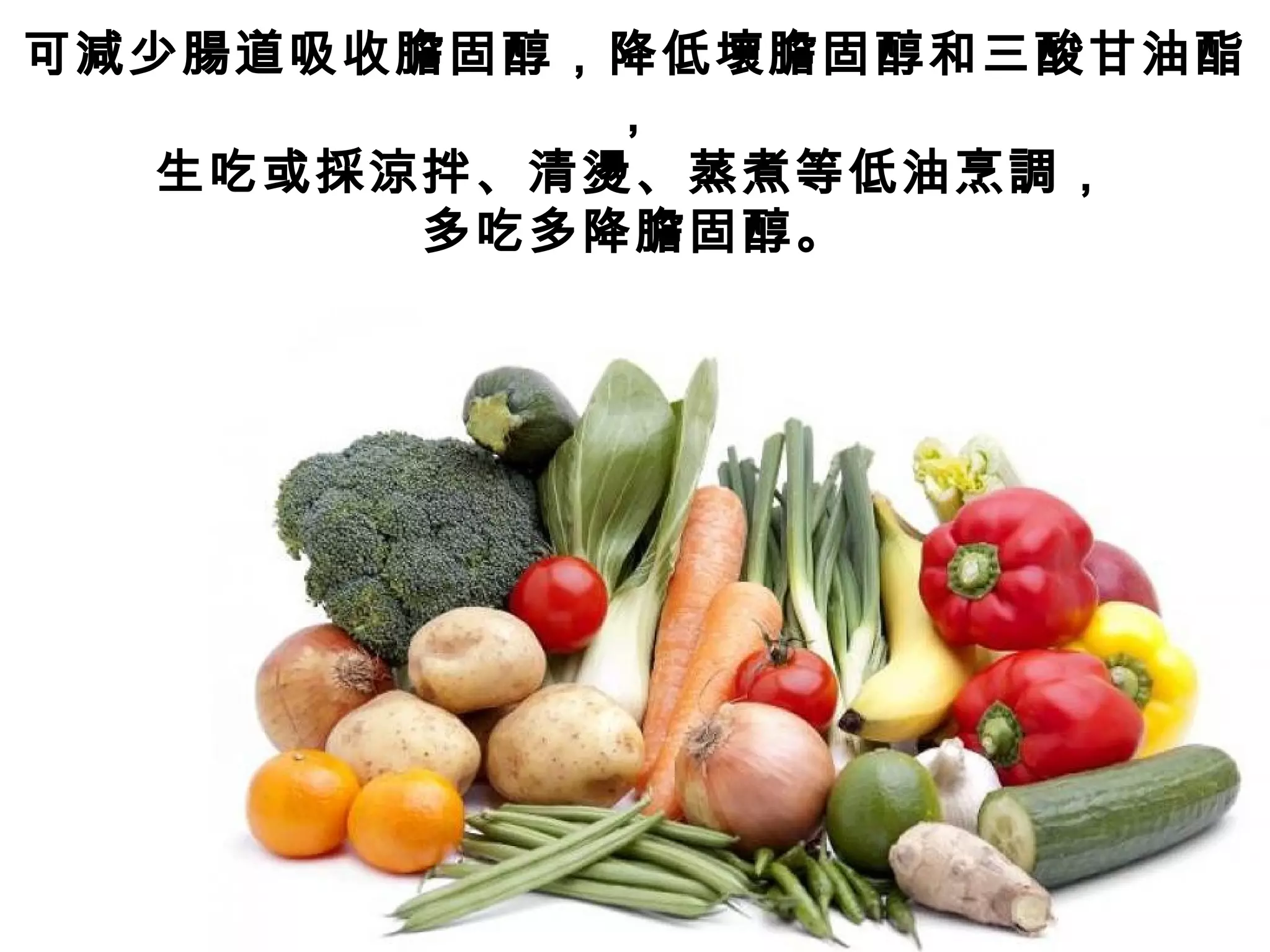 可減少腸道吸收膽固醇，降低壞膽固醇和三酸甘油酯
，
生吃或採涼拌、清燙、蒸煮等低油烹調，
多吃多降膽固醇。
 