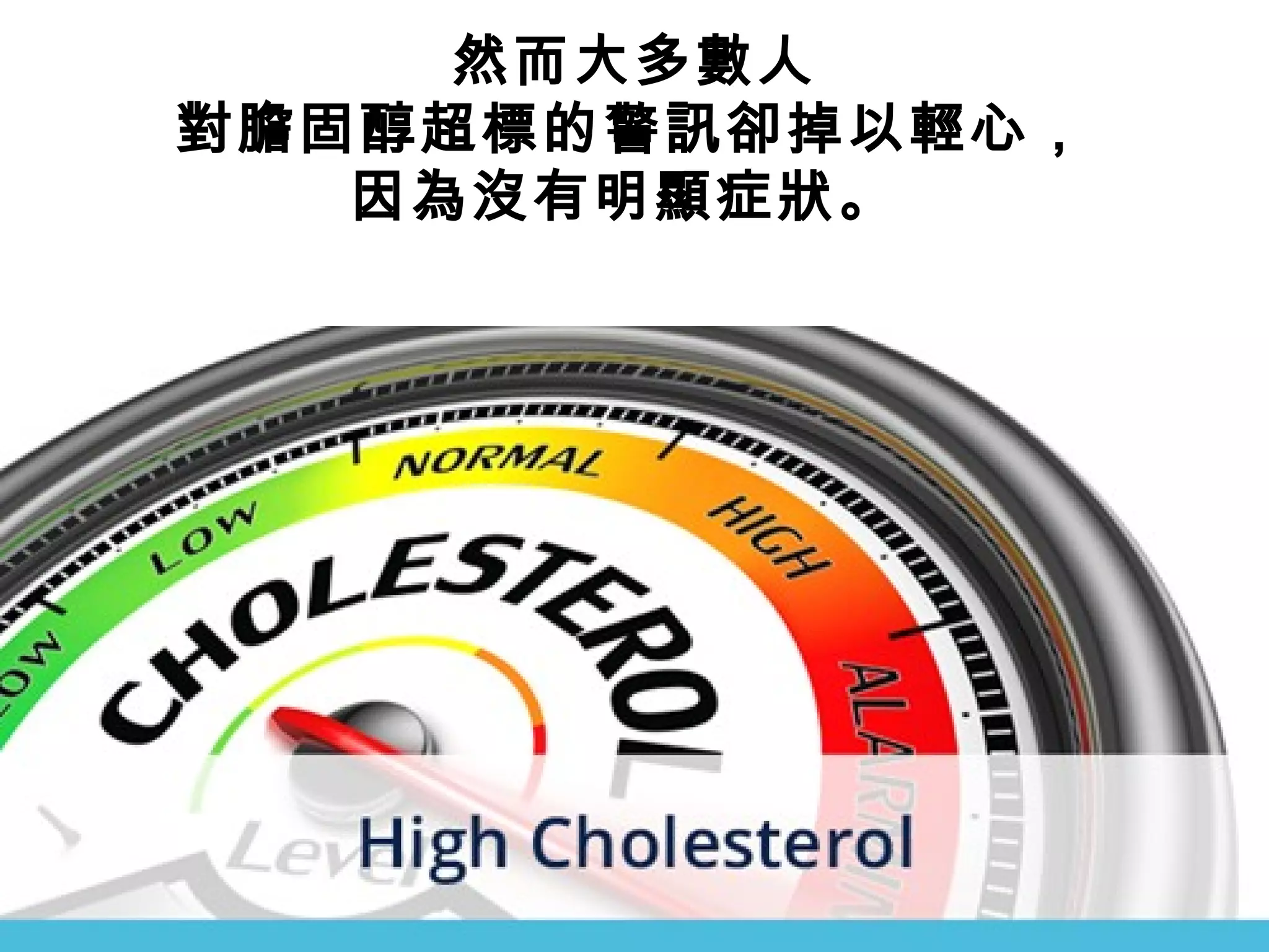 然而大多數人
對膽固醇超標的警訊卻掉以輕心，
因為沒有明顯症狀。
 