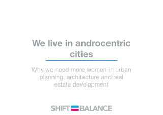 We live in androcentric
cities
Why we need more women in urban
planning, architecture and real
estate development
 