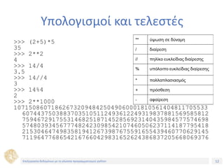 12Τίτλος Ενότητας
Υπολογισμοί και τελεστές
>>> (2+5)*5
35
>>> 2**2
4
>>> 14/4
3.5
>>> 14//4
3
>>> 14%4
2
>>> 2**1000
1071508607186267320948425049060001810561404811705533
60744375038837035105112493612249319837881569585812
75946729175531468251871452856923140435984577574698
57480393456777482423098542107460506237114187795418
21530464749835819412673987675591655439460770629145
71196477686542167660429831652624386837205668069376
Επεξεργασία δεδομένων με τη γλώσσα προγραμματισμού python
 