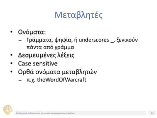 13Τίτλος Ενότητας
Μεταβλητές
• Ονόματα:
– Γράμματα, ψηφία, ή underscores _, ξενικούν
πάντα από γράμμα
• Δεσμευμένες λέξεις
• Case sensitive
• Ορθά ονόματα μεταβλητών
– π.χ. theWordOfWarcraft
Επεξεργασία δεδομένων με τη γλώσσα προγραμματισμού python
 