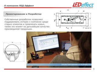 5
О компании ЛЕД-Эффект
Проектирование и Разработка
Собственные разработки позволяют
поддерживать интерес к компании среди
старых клиентов и привлекать новых,
также это влияет на дальнейшее качество
производимой продукции.
 
