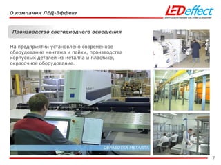 7
О компании ЛЕД-Эффект
Производство светодиодного освещения
На предприятии установлено современное
оборудование монтажа и пайки, производства
корпусных деталей из металла и пластика,
окрасочное оборудование.
 