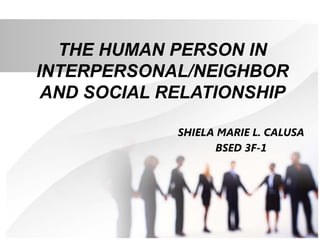 THE HUMAN PERSON IN
INTERPERSONAL/NEIGHBOR
AND SOCIAL RELATIONSHIP
SHIELA MARIE L. CALUSA
BSED 3F-1
 