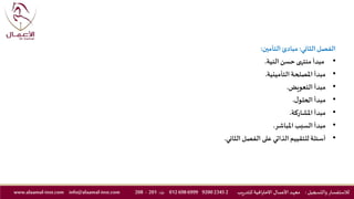 ‫الثاني‬‫الفصل‬:‫التأمين‬ ‫مبادئ‬:
•‫النية‬‫حسن‬ ‫منتهى‬ ‫مبدأ‬.
•‫التأمينية‬ ‫املصلحة‬ ‫مبدأ‬.
•‫التعويض‬ ‫مبدأ‬.
•‫ل‬‫الحلو‬ ‫مبدأ‬.
•‫املشاركة‬ ‫مبدأ‬.
•‫املباشر‬ ‫السبب‬ ‫مبدأ‬.
•‫الثاني‬‫الفصل‬ ‫على‬ ‫الذاتي‬ ‫للتقييم‬ ‫أسئلة‬.
‫والتسجيل‬ ‫لالستفسار‬:‫ـد‬‫ه‬‫مع‬‫يب‬‫ر‬‫للتد‬ ‫االحترافية‬ ‫ـال‬‫ـ‬‫م‬‫األع‬2234592006999698012‫ت‬:201-208info@alaamal-inst.comwww.alaamal-inst.com
 