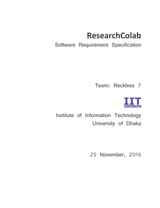 ResearchColab
Software Requirement Specification
Team: Reckless 7
Institute of Information Technology
University of Dhaka
25 November, 2016
 