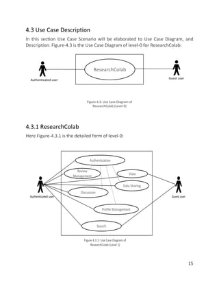 15
4.3 Use Case Description
In this section Use Case Scenario will be elaborated to Use Case Diagram, and
Description. Figure-4.3 is the Use Case Diagram of level-0 for ResearchColab:
4.3.1 ResearchColab
Here Figure-4.3.1 is the detailed form of level-0:
 