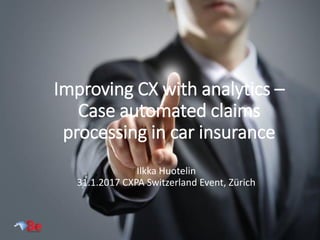 Improving CX with analytics –
Case automated claims
processing in car insurance
Ilkka Huotelin
31.1.2017 CXPA Switzerland Event, Zürich
 