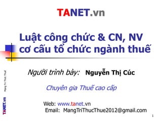 Người trình bày: Nguyễn Thị Cúc
Chuyên gia Thuế cao cấp
Web: www.tanet.vn
Email: MangTriThucThue2012@gmail.com
Luật công chức & CN, NV
cơ cấu tổ chức ngành thuế
1
TANET.vn
MạngTriThứcThuế
 
