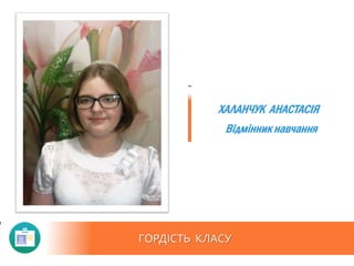ГОРДІСТЬ КЛАСУ
Відмінник навчання
ХАЛАНЧУК АНАСТАСІЯ
 