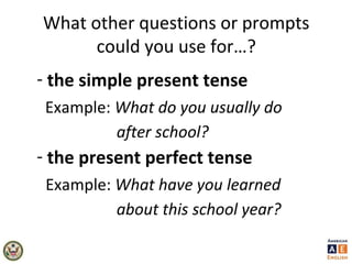 What other questions or prompts
could you use for…?
- the simple present tense
Example: What do you usually do
after school?
- the present perfect tense
Example: What have you learned
about this school year?
 