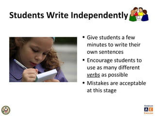 Students Write Independently
• Give students a few
minutes to write their
own sentences
• Encourage students to
use as many different
verbs as possible
• Mistakes are acceptable
at this stage
 