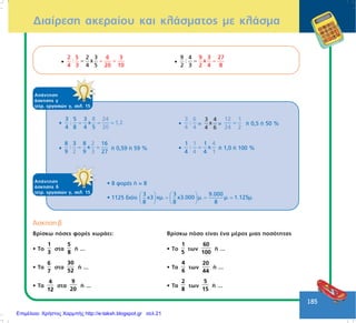 185
Äéáßñåóç áêåñáßïõ êáé êëÜóìáôïò ìå êëÜóìá
ÁðÜíôçóç
Üóêçóçò ä
ôåôñ. åñãáóéþí ã, óåë. 15
• 8 öïñÝò Þ = 8
• 1125 äéüôé
3 3 9.000
x3 χµ. χ3.000 µ. µ. 1.125µ.
8 8 8
   = = =   
   
•
2 3
x
4 5
2 5 6 3
:
4 3 20 10
= = = •
9 3 27
x
2 4
9 4
2 3 8
: = =
ÁðÜíôçóç
Üóêçóçò ã
ôåôñ. åñãáóéþí ã, óåë. 15
•
3 5 3
: x
4 8 4 5
8 24
1,2
20
= = = •
3
4
:
6
4
=
3 4
x
4 6
=
12 1
24 2
= Þ 0,5 Þ 50 %
•
8 3 8 16
: x
27
2
3929
= = Þ 0,59 Þ 59 % •
1 1 4
4 1
1
: x
4 4
= Þ 1,0 Þ 100 %
¢óêçóç â
Âñßóêù ðüóåò öïñÝò ÷ùñÜåé:
• Ôï
1
3
óôá
5
8
Þ ...
• Ôá
6
7
óôá
30
52
Þ ...
• Ôá
4
12
óôá
9
20
Þ ...
Âñßóêù ðüóï åßíáé Ýíá ìÝñïò ìéáò ðïóüôçôáò
• Ôï
1
5
ôùí
60
100
Þ ...
• Ôá
4
6
ôùí
20
44
Þ ...
• Ôá
2
8
ôùí
5
15
Þ ...
Επιμέλεια: Χρήστος Χαρμπής http://e-taksh.blogspot.gr σελ.21
 