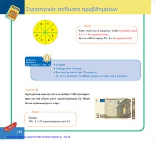 188
ÓôñáôçãéêÝò åðßëõóçò ðñïâëçìÜôùí
ëýóç
ÊÜèå ðßôóá Ý÷åé 8 êïììÜôéá, ïðüôå óõíïëéêÜ Ý÷ïõí
8 ÷ 2 = 16 êïììÜôéá ðßôóá.
¢ñá ï êáèÝíáò Ýöáãå 16 : 4 = 4 êïììÜôéá ðßôóá.
ÁðÜíôçóç
Üóêçóçò ã
ôåôñ. åñãáóéþí ã, óåë. 17 • 5 ðáéäéÜ
• Ëéãüôåñï áðü 4 êïõôéÜ
• ¸íá êïõôß ìðéóêüôá Ý÷åé 10 êïììÜôéá.
10 : 5 = 2 ìðéóêüôá. Ï êáèÝíáò ìðïñåß íá ðÜñåé áðü 2 ìðéóêüôá.
¢óêçóç â
Ç ìçôÝñá ôçò ÉùÜííáò ðÞãå íá ÷áëÜóåé 100 óôï ðåñßð-
ôåñï êáé ôçò Ýäùóå ìüíï ÷áñôïíïìßóìáôá 5 . Ðüóá
ôÝôïéá ÷áñôïíïìßóìáôá ðÞñå;
ëýóç
¸÷ïõìå:
100 : 5 = 20 ÷áñôïíïìßóìáôá ôùí 5
1
2
3
45
6
7
8
Επιμέλεια: Χρήστος Χαρμπής http://e-taksh.blogspot.gr σελ.24
 