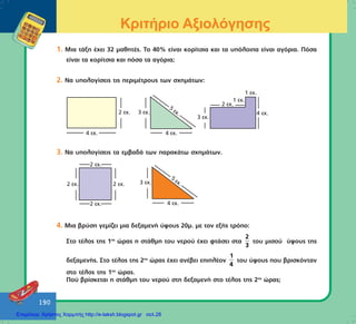 190
Κριτήριο Αξιολόγησης
1. Ìéá ôÜîç Ý÷åé 32 ìáèçôÝò. Ôï 40% åßíáé êïñßôóéá êáé ôá õðüëïéðá åßíáé áãüñéá. Ðüóá
åßíáé ôá êïñßôóéá êáé ðüóá ôá áãüñéá;
2. Íá õðïëïãßóåéò ôéò ðåñéìÝôñïõò ôùí ó÷çìÜôùí:
3. Íá õðïëïãßóåéò ôá åìâáäÜ ôùí ðáñáêÜôù ó÷çìÜôùí.
4. Ìéá âñýóç ãåìßæåé ìéá äåîáìåíÞ ýøïõò 20ì. ìå ôïí åîÞò ôñüðï:
Óôï ôÝëïò ôçò 1çò
þñáò ç óôÜèìç ôïõ íåñïý Ý÷åé öôÜóåé óôá
2
3
ôïõ ìéóïý ýøïõò ôçò
äåîáìåíÞò. Óôï ôÝëïò ôçò 2çò
þñáò Ý÷åé áíÝâåé åðéðëÝïí
1
4
ôïõ ýøïõò ðïõ âñéóêüíôáí
óôï ôÝëïò ôçò 1çò
þñáò.
Ðïý âñßóêåôáé ç óôÜèìç ôïõ íåñïý óôç äåîáìåíÞ óôï ôÝëïò ôçò 2çò
þñáò;
Επιμέλεια: Χρήστος Χαρμπής http://e-taksh.blogspot.gr σελ.26
 