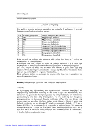 Μουσουλίδης κ.á.
9ο Συνέδριο Παιδαγωγικής Εταιρείας Κύπρου 264
διευθετήσει το πρόβληµα;
Ανάλυση Συστήµατος
Ένα κολέγιο τριετούς φοίτησης, προσφέρει τα ακόλουθα 9 µαθήµατα. Η χρονική
διάρκεια των µαθηµάτων είναι ένας χρόνος.
Α/Α Κωδικός µαθήµατος Όνοµα µαθήµατος και Επίπεδο
1 Μ1 Μηχανολογία Επίπεδο 1
2 Μ2 Μηχανολογία Επίπεδο 2
3 Η1 Ηλεκτρολογία Επίπεδο 1
4 Η2 Ηλεκτρολογία Επίπεδο 2
5 ∆1 ∆ιοίκηση Επιχειρήσεων Επίπεδο 1
6 ∆2 ∆ιοίκηση Επιχειρήσεων Επίπεδο 2
7 ∆3 ∆ιοίκηση Επιχειρήσεων Επίπεδο 3
8 T1 Πληροφορική Επίπεδο 1
9 T2 Πληροφορική Επίπεδο 2
Κάθε φοιτητής θα παίρνει τρία µαθήµατα κάθε χρόνο, έτσι ώστε σε 3 χρόνια να
συµπληρώσει τα εννιά µαθήµατα.
Κανονισµοί: (α) Ένας µπορεί να πάρει ένα µάθηµα επιπέδου 2 ή 3, όταν έχει
συµπληρώσει το προηγούµενο επίπεδο του ιδίου µαθήµατος σε προηγούµενο χρόνο.
(β) Ένας µπορεί να πάρει την Ηλεκτρολογία επίπεδο 1 µόνο όταν έχει ήδη
παρακολουθήσει τη Μηχανολογία επίπεδο 1 και για την Ηλεκτρολογία επίπεδο 2 εάν
έχει ήδη παρακολουθήσει τη Μηχανολογία επίπεδο 2.
Ποια µαθήµατα πρέπει να προσφέρει το κολέγιο κάθε έτος, για να µπορέσουν οι
φοιτητές να αποφοιτήσουν;
Πίνακας 2: Παράδειγµα έργου από κάθε κατηγορία προβληµάτων.
Ανάλυση
Η αξιολόγηση της εγκυρότητας του προτεινόµενου µοντέλου στηρίχτηκε σε
επιβεβαιωτική παραγοντική ανάλυση (CFA). Αυτή ελέγχει την προσαρµογής των
δεδοµένων της έρευνας στο θεωρητικό µοντέλο της κατηγοριοποίησης των διαδικασιών
µοντελοποίησης στα τρία είδη προβληµάτων. Για την ανάλυση των δεδοµένων
χρησιµοποιήθηκε το λογισµικό δοµικής ανάλυσης MPlus. Για τον έλεγχο της
εγκυρότητας του µοντέλου λήφθηκαν υπόψη τρεις δείκτες: ο λόγος x2
προς τους
βαθµούς ελευθερίας του µοντέλου (x2
/df), ο δείκτης comparative fit index (CFI), και ο
δείκτης RMSEA. Για να είναι αποδεκτό το µοντέλο, η τιµή του λόγου x2
/df πρέπει να
είναι µικρότερη του 2, η τιµή του δείκτη CFI πρέπει να είναι µεγαλύτερη από .9 και η
τιµή του RMSEA πρέπει να είναι µικρότερη του .08 (Marcoulides & Schumacker,
Επιμέλεια: Χρήστος Χαρμπής http://e-taksh.blogspot.gr σελ.48
 