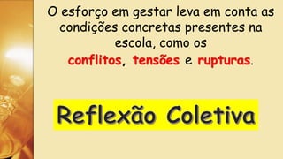 O esforço em gestar leva em conta as
condições concretas presentes na
escola, como os
conflitos, tensões e rupturas.
 