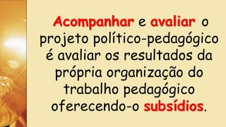 Acompanhar e avaliar o
projeto político-pedagógico
é avaliar os resultados da
própria organização do
trabalho pedagógico
oferecendo-o subsídios.
 