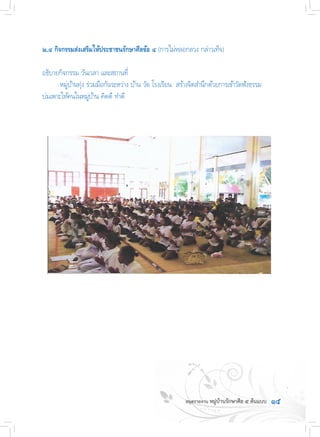 ๑๕
๒.๔ กิจกรรมส่งเสริมให้ประชาชนรักษาศีลข้อ ๔ (การไม่หลอกลวง กล่าวเท็จ)
อธิบายกิจกรรม วันเวลา และสถานที่
	 หมู่บ้านทุ่ง ร่วมมือกันระหว่าง บ้าน วัด โรงเรียน  สร้างจิตส�ำนึกด้วยการเข้าวัดฟังธรรม
บ่มเพาะให้คนในหมู่บ้าน คิดดี ท�ำดี
 